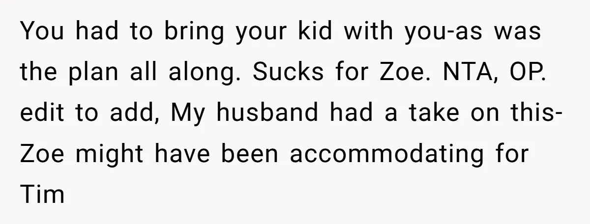 You had to bring your kid with you-as was the plan all along. Sucks for Zoe. NTA, OP. edit to add, My husband had a take on this-Zoe might have...