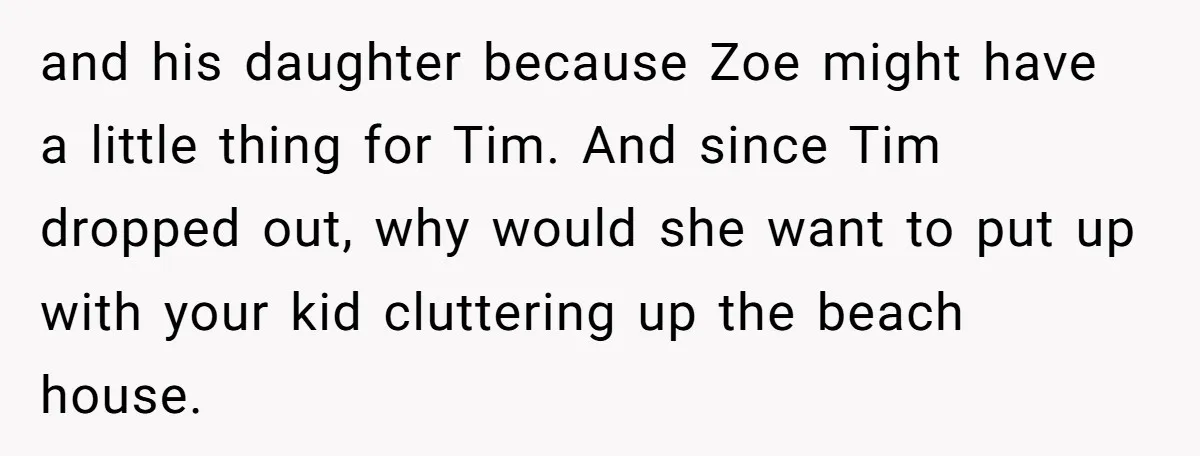 and his daughter because Zoe might have a little thing for Tim. And since Tim dropped out, why would she want to put up with your kid cluttering up the...