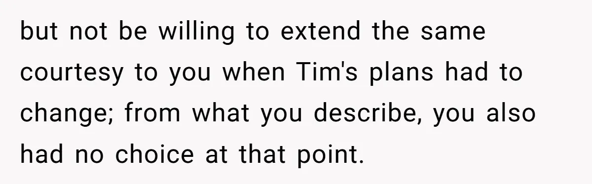 but not be willing to extend the same courtesy to you when Tim's plans had to change; from what you describe, you also had no choice at that point.