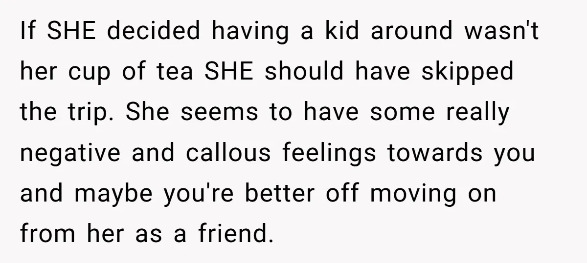 If SHE decided having a kid around wasn't her cup of tea SHE should have skipped the trip. She seems to have some really negative and callous feelings towards you...
