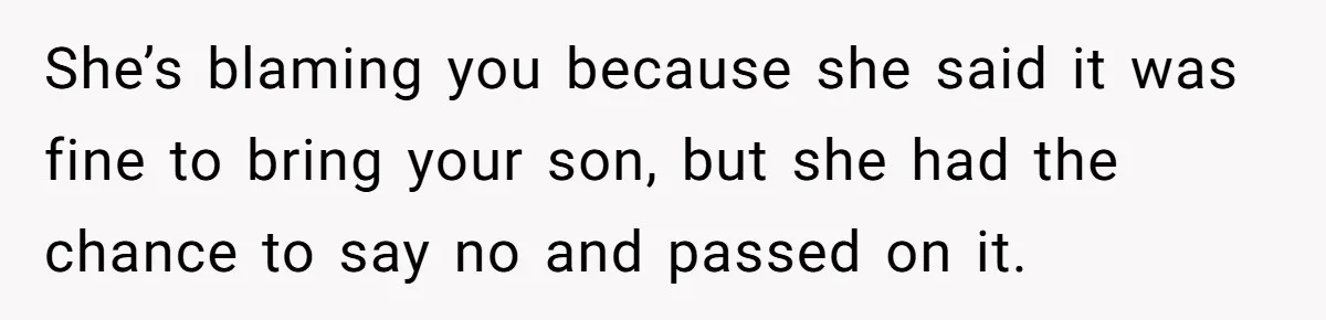 She’s blaming you because she said it was fine to bring your son, but she had the chance to say no and passed on it.
