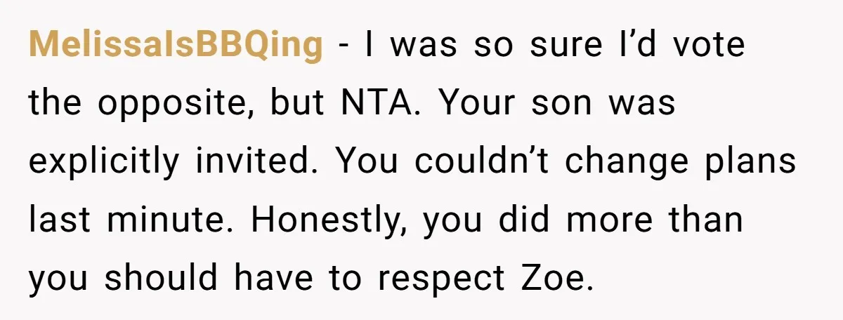 MelissaIsBBQing − I was so sure I’d vote the opposite, but NTA. Your son was explicitly invited. You couldn’t change plans last minute. Honestly, you did more than you should...