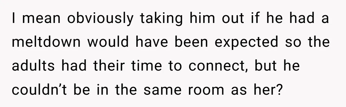 I mean obviously taking him out if he had a meltdown would have been expected so the adults had their time to connect, but he couldn’t be in the same...