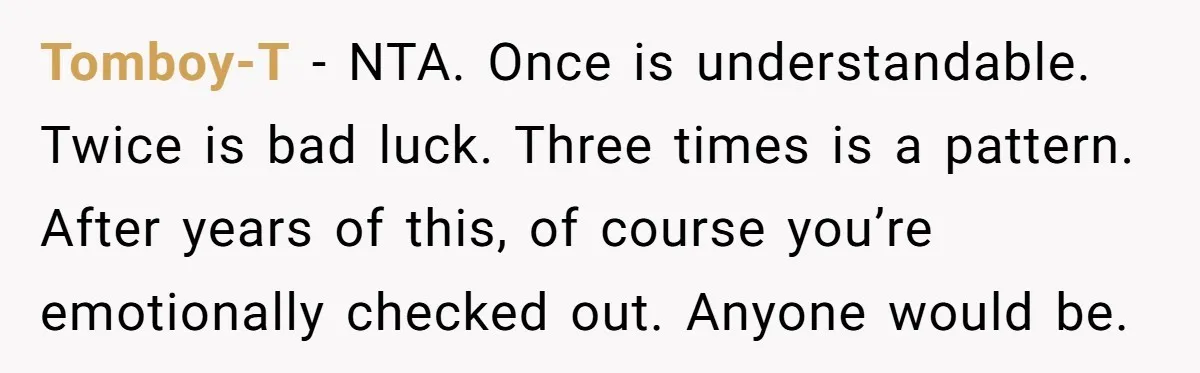 Tomboy-T - NTA. Once is understandable. Twice is bad luck. Three times is a pattern. After years of this, of course you’re emotionally checked out. Anyone would be.