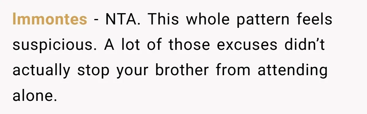 lmmontes - NTA. This whole pattern feels suspicious. A lot of those excuses didn’t actually stop your brother from attending alone.