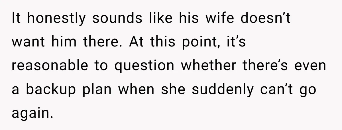 It honestly sounds like his wife doesn’t want him there. At this point, it’s reasonable to question whether there’s even a backup plan when she suddenly can’t go again.
