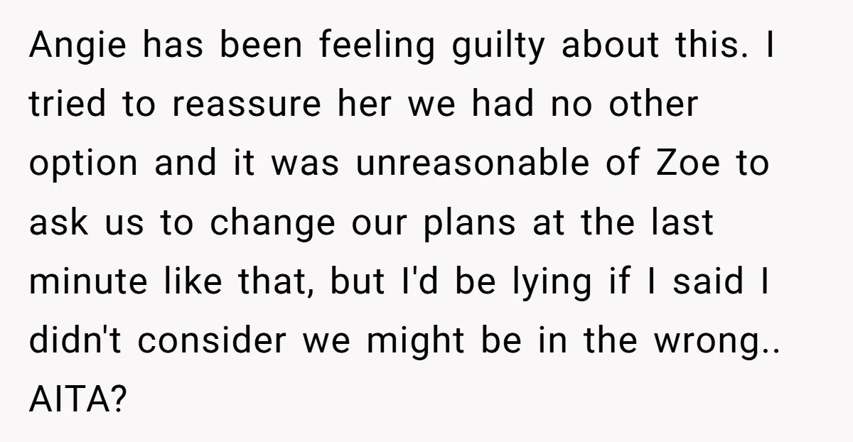 Angie has been feeling guilty about this. I tried to reassure her we had no other option and it was unreasonable of Zoe to ask us to change our plans...