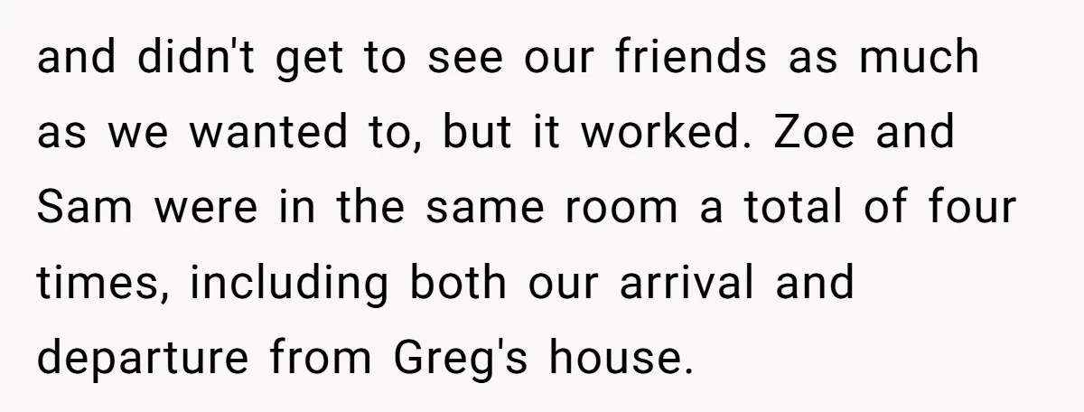 and didn't get to see our friends as much as we wanted to, but it worked. Zoe and Sam were in the same room a total of four times, including...
