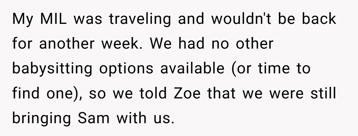 My MIL was traveling and wouldn't be back for another week. We had no other babysitting options available (or time to find one), so we told Zoe that we were...