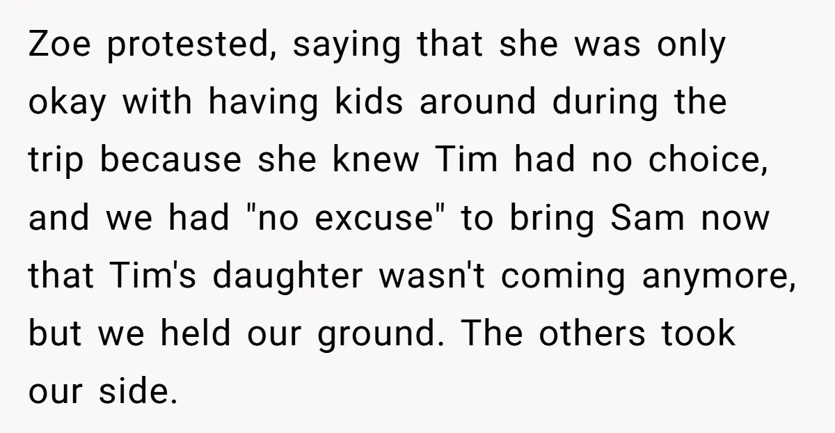 Zoe protested, saying that she was only okay with having kids around during the trip because she knew Tim had no choice, and we had "no excuse" to bring Sam...