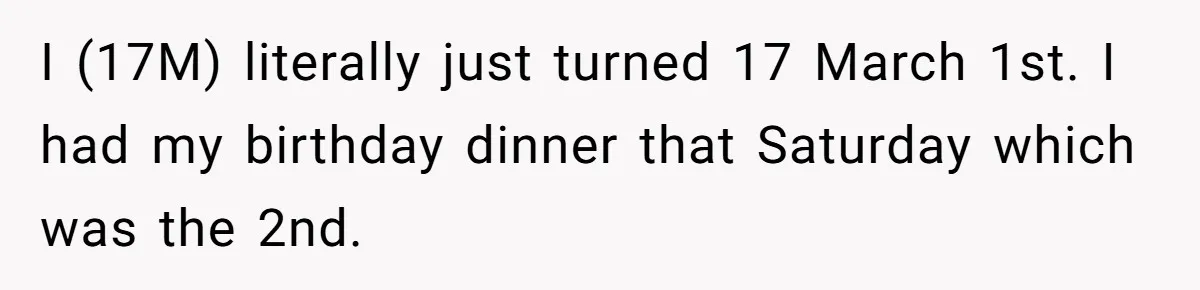 I (17M) literally just turned 17 March 1st. I had my birthday dinner that Saturday which was the 2nd.