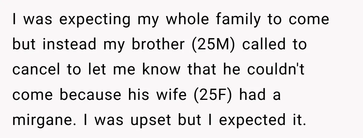 I was expecting my whole family to come but instead my brother (25M) called to cancel to let me know that he couldn't come because his wife (25F) had a...