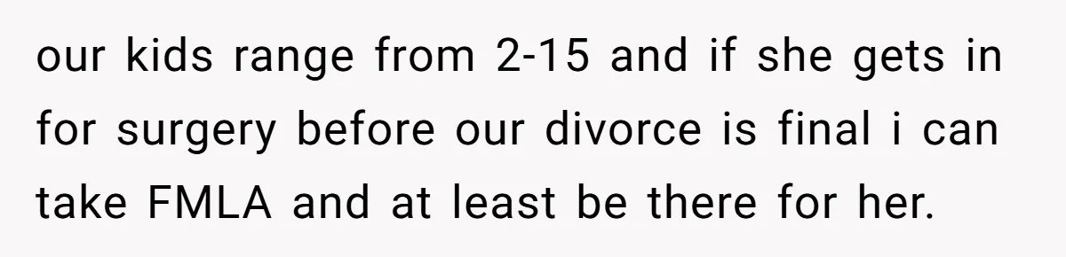 our kids range from 2-15 and if she gets in for surgery before our divorce is final i can take FMLA and at least be there for her.