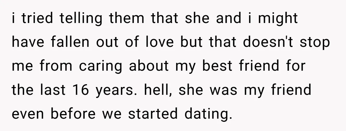 i tried telling them that she and i might have fallen out of love but that doesn't stop me from caring about my best friend for the last 16 years....