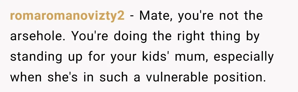 romaromanovizty2 − Mate, you're not the arsehole. You're doing the right thing by standing up for your kids' mum, especially when she's in such a vulnerable position.