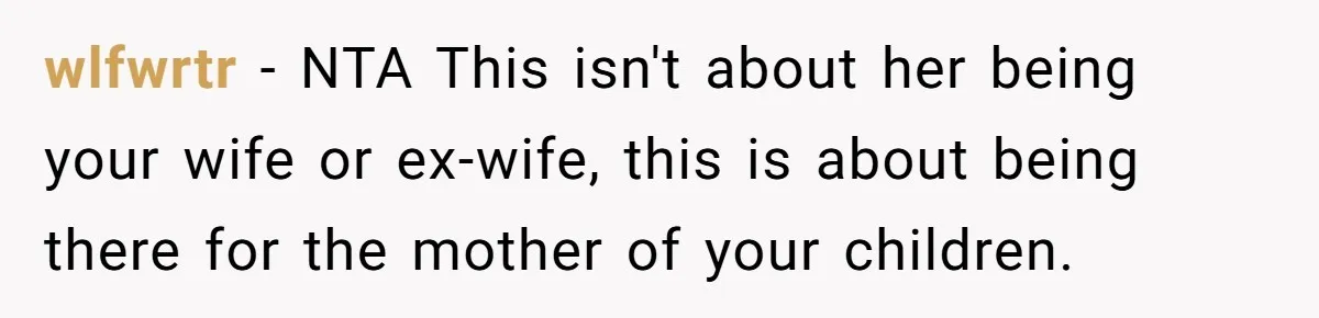wlfwrtr − NTA This isn't about her being your wife or ex-wife, this is about being there for the mother of your children.