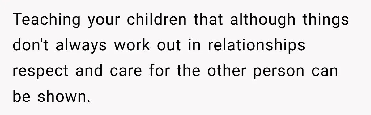 Teaching your children that although things don't always work out in relationships respect and care for the other person can be shown.