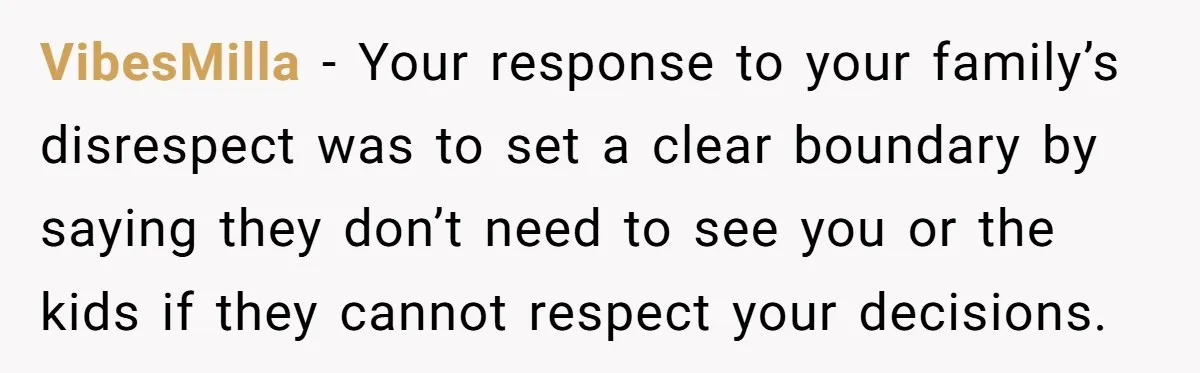 VibesMilla − Your response to your family’s disrespect was to set a clear boundary by saying they don’t need to see you or the kids if they cannot respect your...