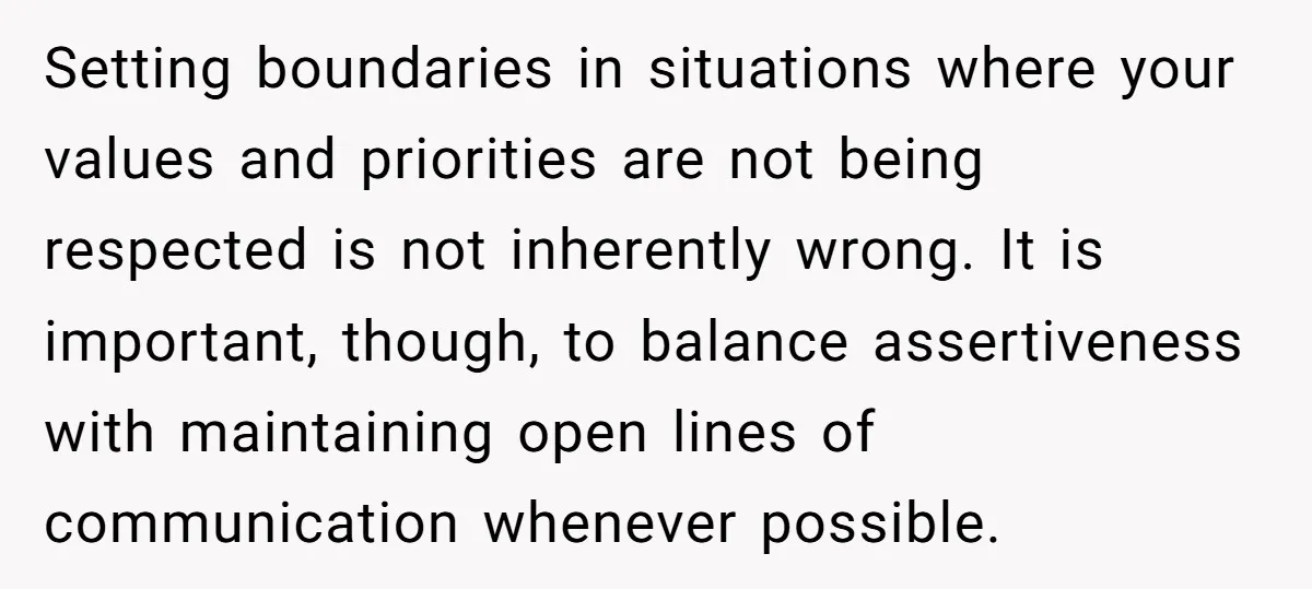 Setting boundaries in situations where your values and priorities are not being respected is not inherently wrong. It is important, though, to balance assertiveness with maintaining open lines of communication...