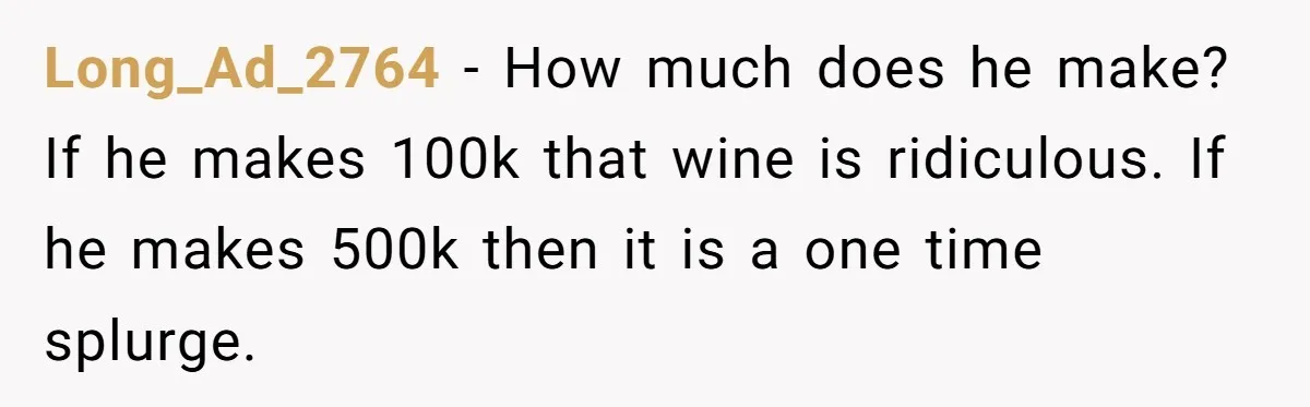 Long_Ad_2764 - How much does he make? If he makes 100k that wine is ridiculous. If he makes 500k then it is a one time splurge.