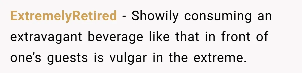 ExtremelyRetired - Showily consuming an extravagant beverage like that in front of one’s guests is vulgar in the extreme.
