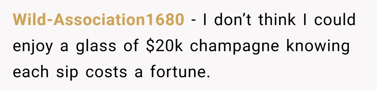 Wild-Association1680 - I don’t think I could enjoy a glass of $20k champagne knowing each sip costs a fortune.