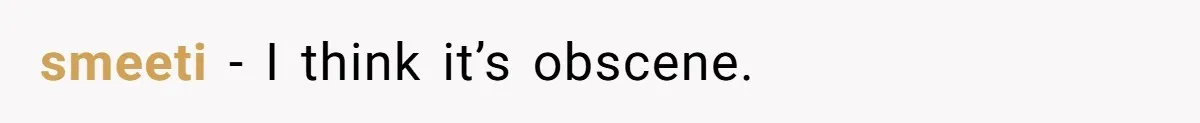 smeeti - I think it’s obscene.