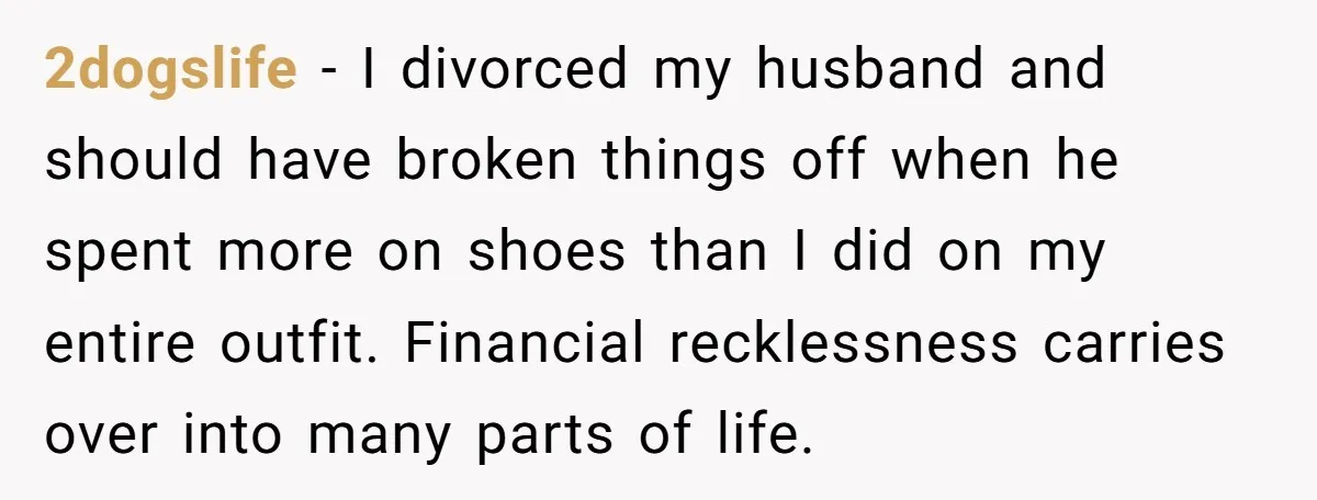 2dogslife - I divorced my husband and should have broken things off when he spent more on shoes than I did on my entire outfit. Financial recklessness carries over into...