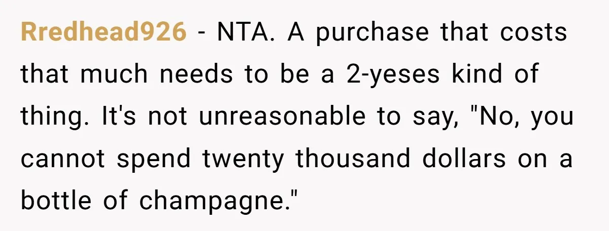 Rredhead926 - NTA. A purchase that costs that much needs to be a 2-yeses kind of thing. It's not unreasonable to say, "No, you cannot spend twenty thousand dollars on...