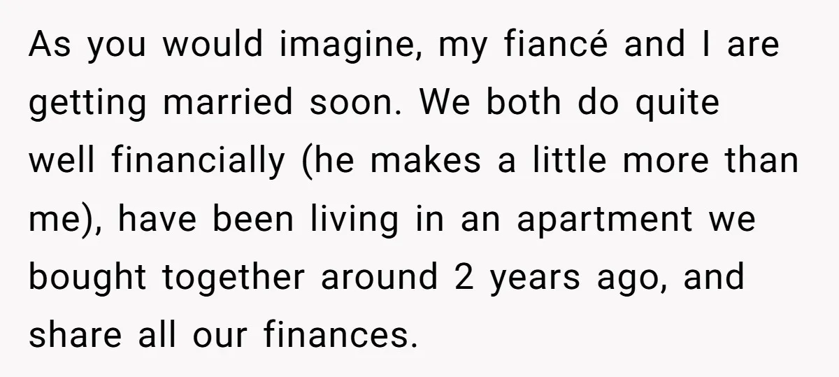 As you would imagine, my fiancé and I are getting married soon. We both do quite well financially (he makes a little more than me), have been living in an...