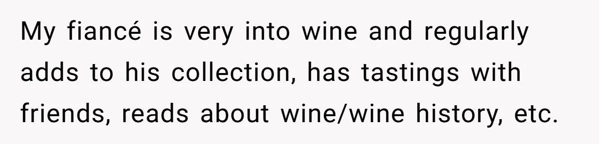 My fiancé is very into wine and regularly adds to his collection, has tastings with friends, reads about wine/wine history, etc.