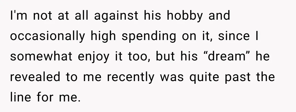 I'm not at all against his hobby and occasionally high spending on it, since I somewhat enjoy it too, but his “dream” he revealed to me recently was quite past...