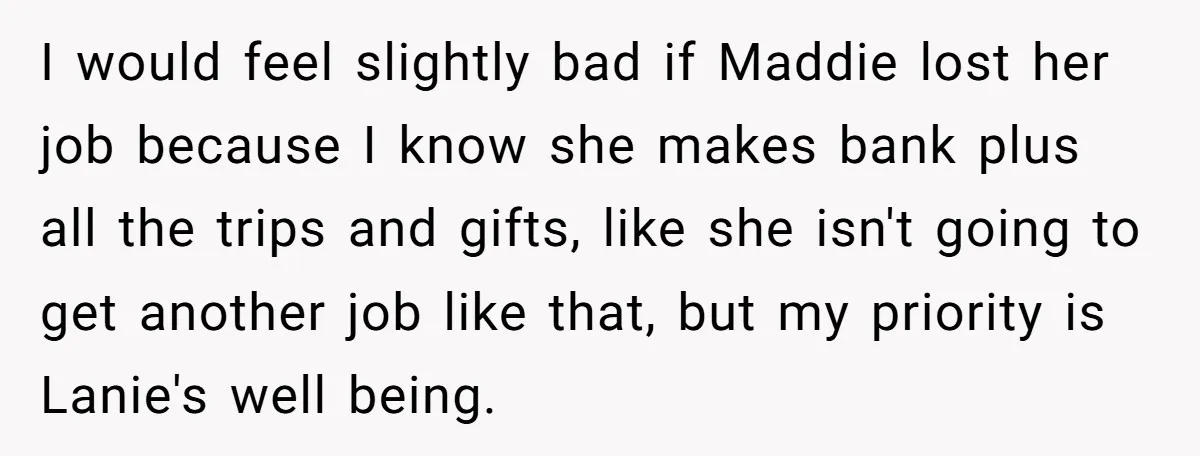 I would feel slightly bad if Maddie lost her job because I know she makes bank plus all the trips and gifts, like she isn't going to get another job...