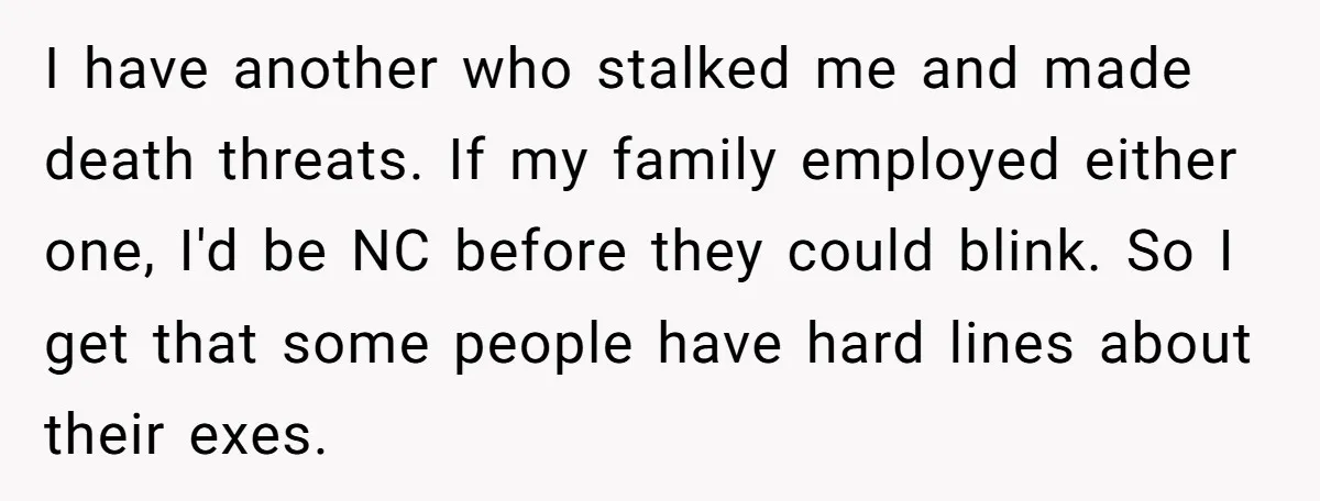 I have another who stalked me and made death threats. If my family employed either one, I'd be NC before they could blink. So I get that some people have...