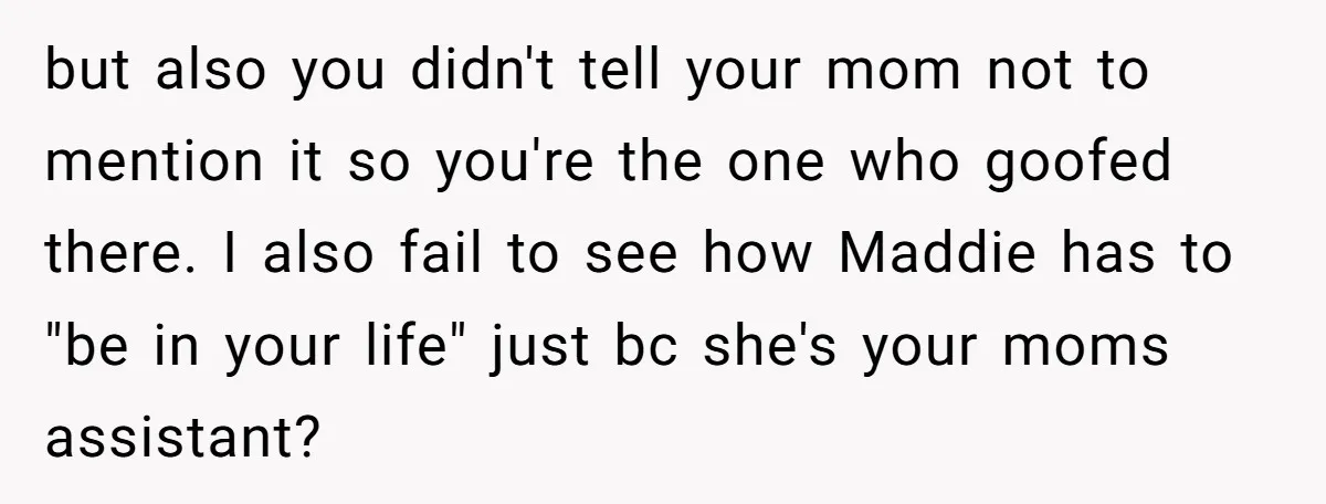 but also you didn't tell your mom not to mention it so you're the one who goofed there. I also fail to see how Maddie has to "be in your...