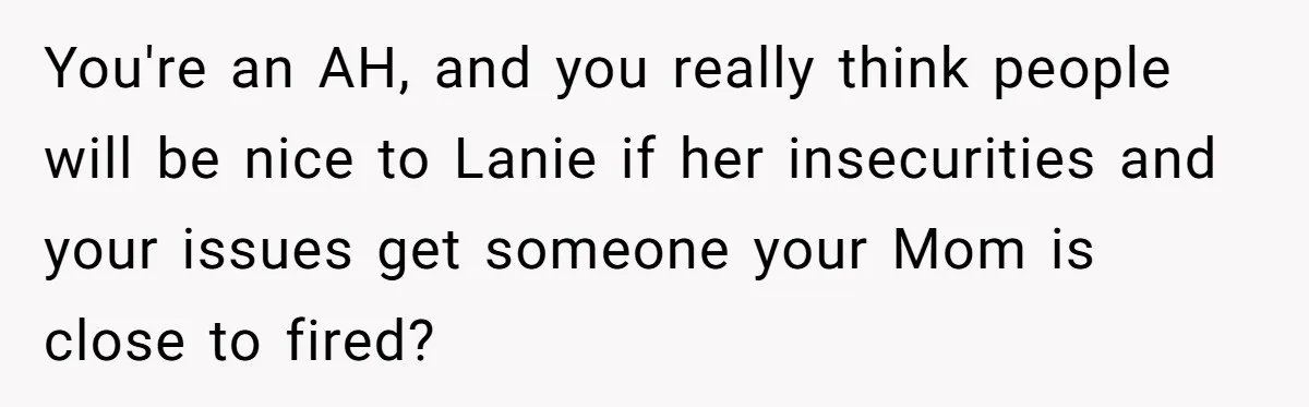 You're an AH, and you really think people will be nice to Lanie if her insecurities and your issues get someone your Mom is close to fired?