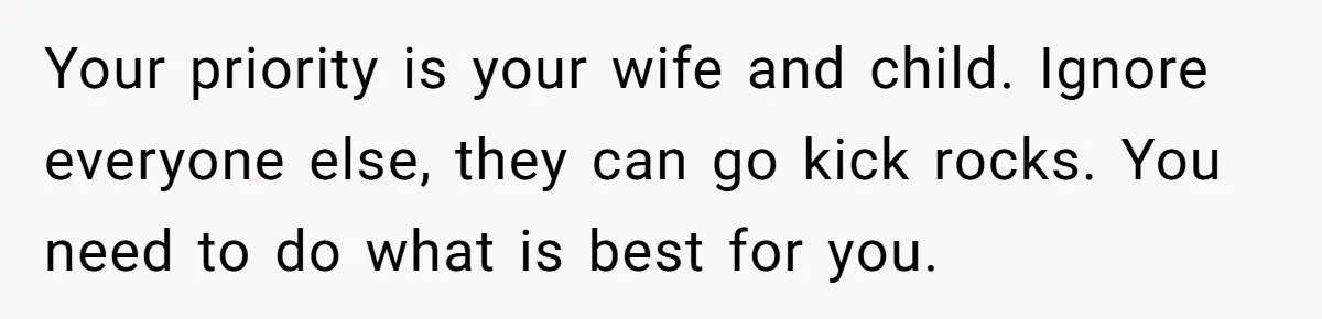 Your priority is your wife and child. Ignore everyone else, they can go kick rocks. You need to do what is best for you.