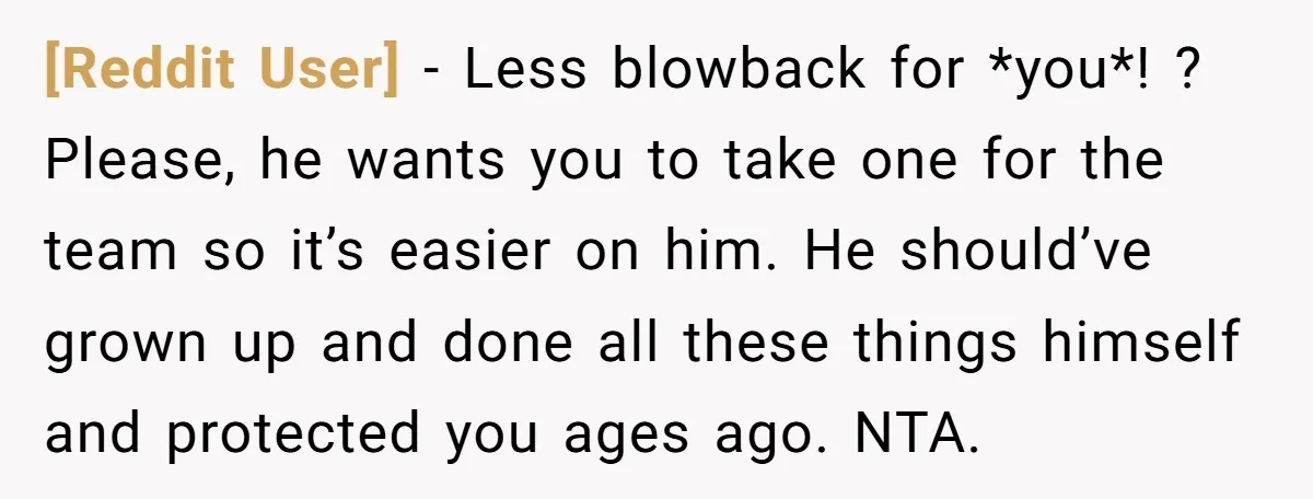 [Reddit User] − Less blowback for *you*! ? Please, he wants you to take one for the team so it’s easier on him. He should’ve grown up and done all...