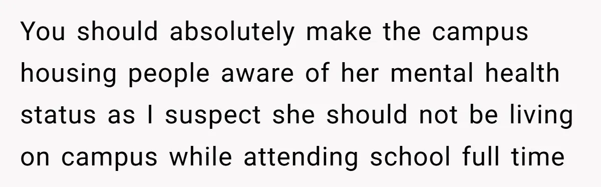 You should absolutely make the campus housing people aware of her mental health status as I suspect she should not be living on campus while attending school full time