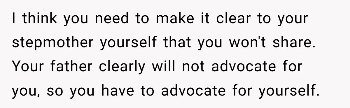 I think you need to make it clear to your stepmother yourself that you won't share. Your father clearly will not advocate for you, so you have to advocate for...