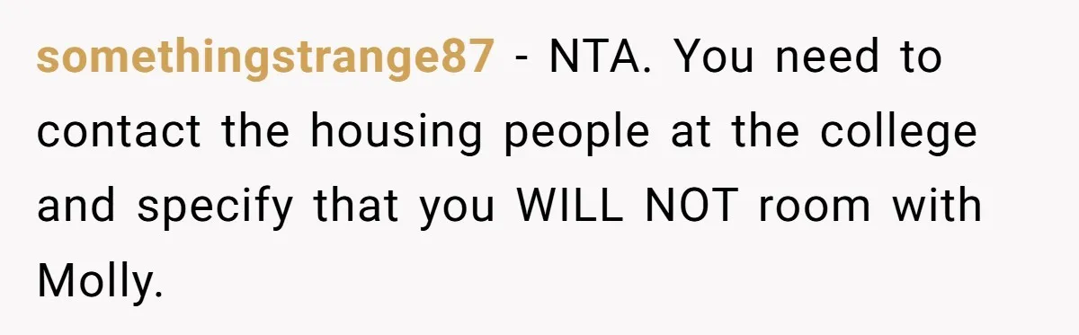 somethingstrange87 − NTA. You need to contact the housing people at the college and specify that you WILL NOT room with Molly.