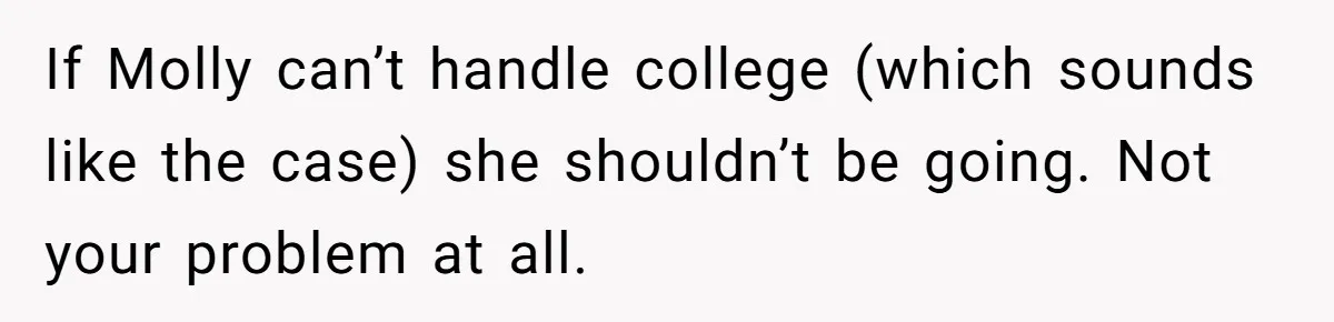 If Molly can’t handle college (which sounds like the case) she shouldn’t be going. Not your problem at all.