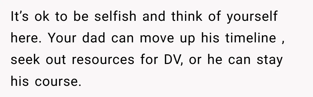 It’s ok to be selfish and think of yourself here. Your dad can move up his timeline , seek out resources for DV, or he can stay his course.