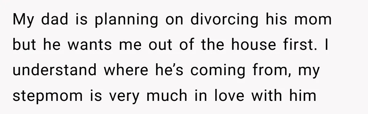 My dad is planning on divorcing his mom but he wants me out of the house first. I understand where he’s coming from, my stepmom is very much in love...
