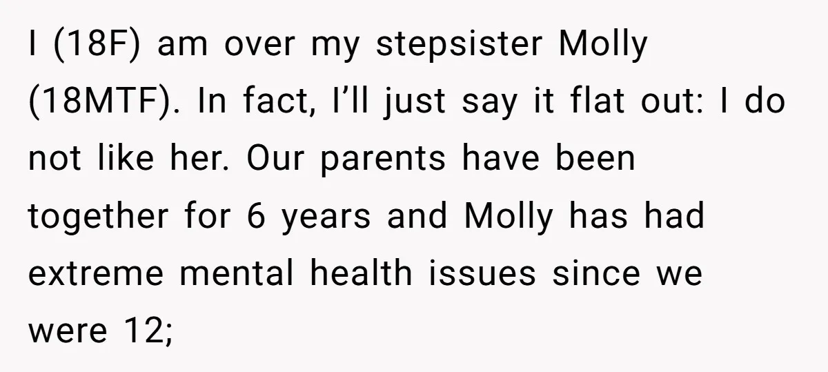 I (18F) am over my stepsister Molly (18MTF). In fact, I’ll just say it flat out: I do not like her. Our parents have been together for 6 years and...