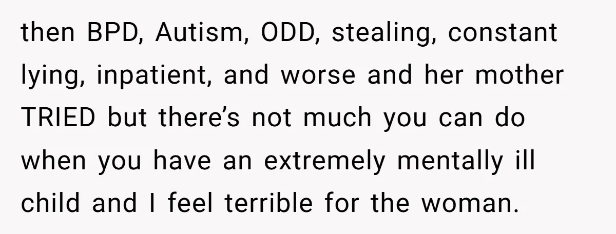 then BPD, Autism, ODD, stealing, constant lying, inpatient, and worse and her mother TRIED but there’s not much you can do when you have an extremely mentally ill child and...