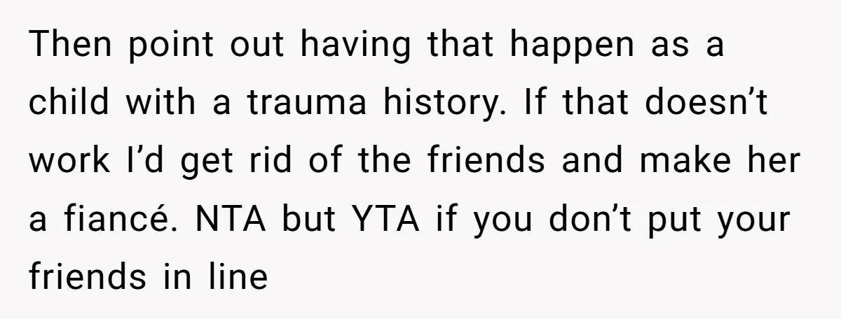Then point out having that happen as a child with a trauma history. If that doesn’t work I’d get rid of the friends and make her a fiancé. NTA but...