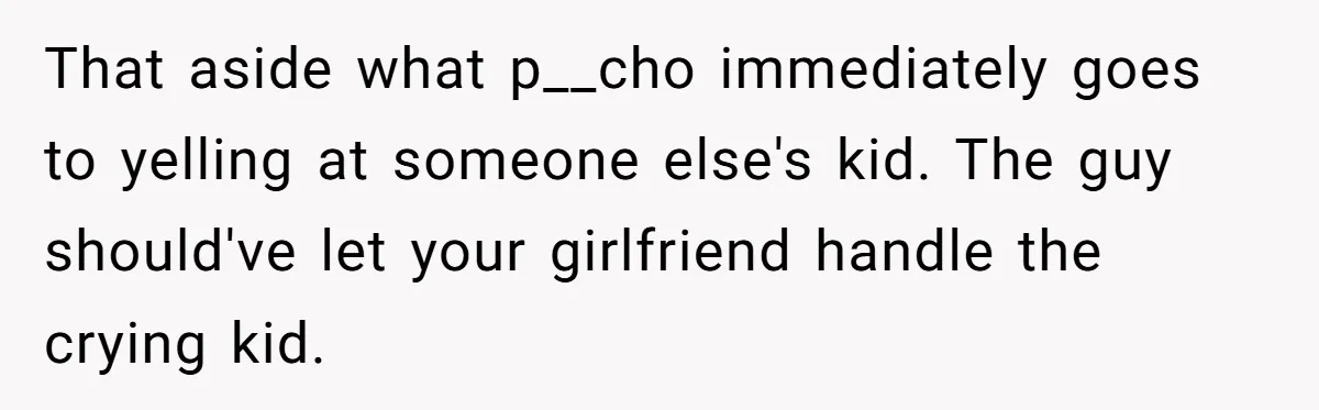 That aside what p__cho immediately goes to yelling at someone else's kid. The guy should've let your girlfriend handle the crying kid.