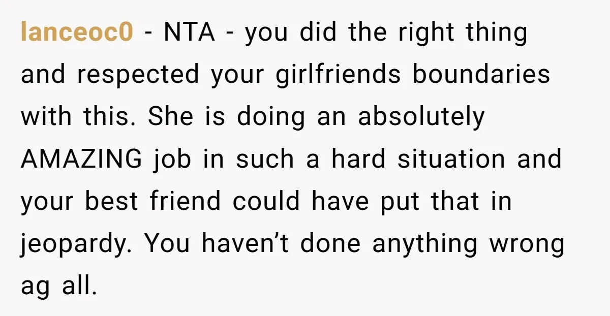 lanceoc0 − NTA - you did the right thing and respected your girlfriends boundaries with this. She is doing an absolutely AMAZING job in such a hard situation and your...