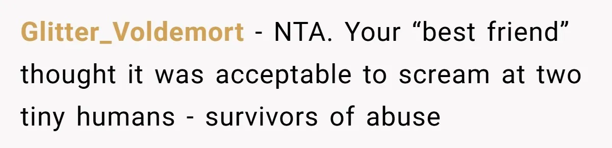 Glitter_Voldemort − NTA. Your “best friend” thought it was acceptable to scream at two tiny humans - survivors of abuse